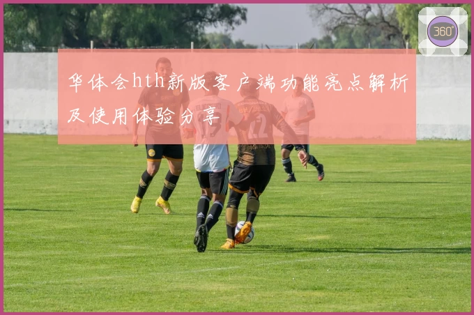 华体会hth新版客户端功能亮点解析及使用体验分享