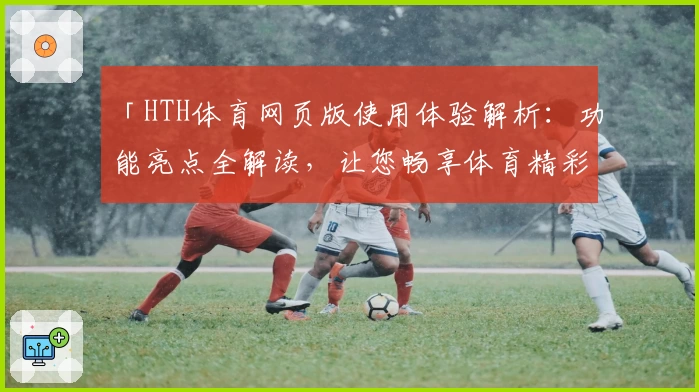 「HTH体育网页版使用体验解析：功能亮点全解读，让您畅享体育精彩」