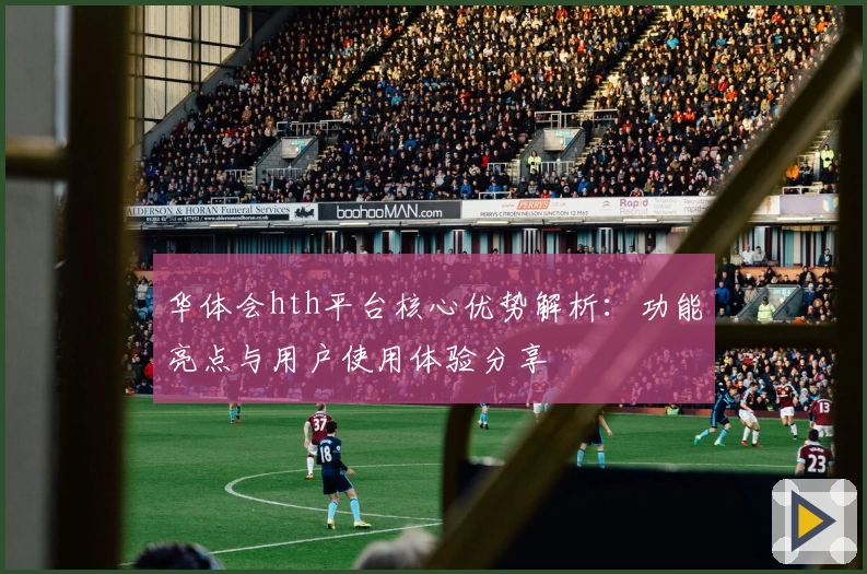 华体会hth平台核心优势解析：功能亮点与用户使用体验分享