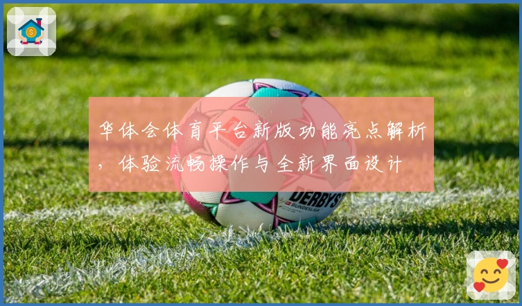 华体会体育平台新版功能亮点解析，体验流畅操作与全新界面设计