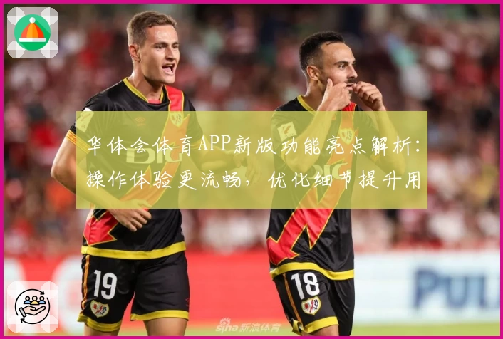 华体会体育APP新版功能亮点解析：操作体验更流畅，优化细节提升用户满意度
