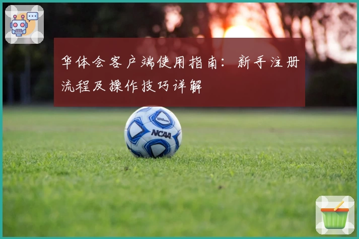 华体会客户端使用指南：新手注册流程及操作技巧详解