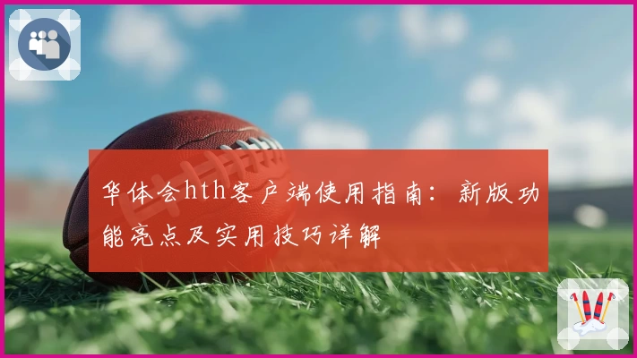 华体会hth客户端使用指南：新版功能亮点及实用技巧详解