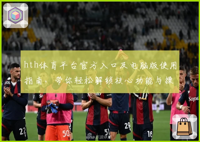 hth体育平台官方入口及电脑版使用指南，带你轻松解锁核心功能与操作技巧