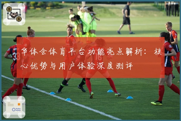 华体会体育平台功能亮点解析：核心优势与用户体验深度测评