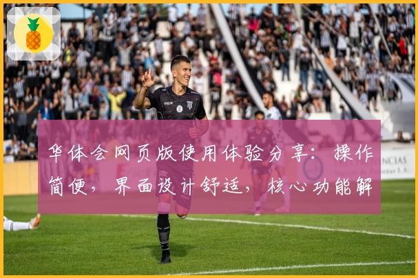 华体会网页版使用体验分享：操作简便，界面设计舒适，核心功能解读解析