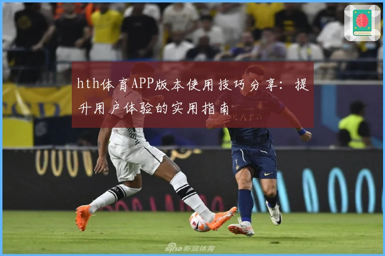 hth体育APP版本使用技巧分享：提升用户体验的实用指南