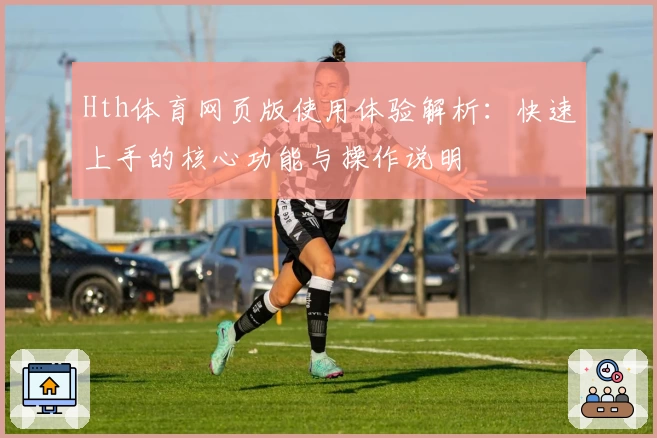 Hth体育网页版使用体验解析：快速上手的核心功能与操作说明