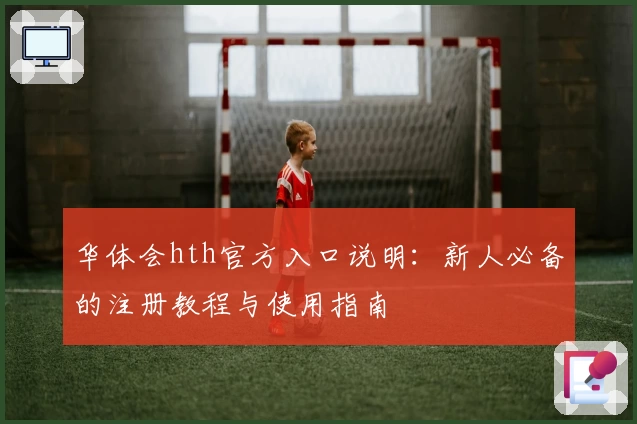 华体会hth官方入口说明：新人必备的注册教程与使用指南