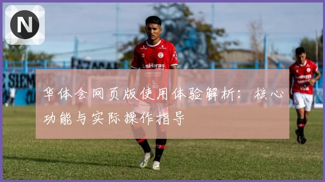 华体会网页版使用体验解析：核心功能与实际操作指导