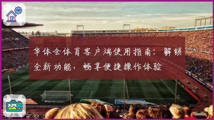 华体会体育客户端使用指南：解锁全新功能，畅享便捷操作体验