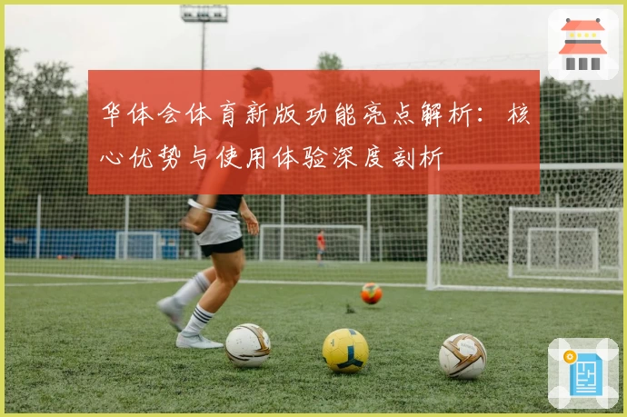 华体会体育新版功能亮点解析：核心优势与使用体验深度剖析