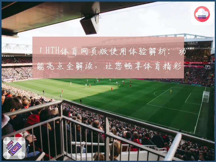 「HTH体育网页版使用体验解析：功能亮点全解读，让您畅享体育精彩」