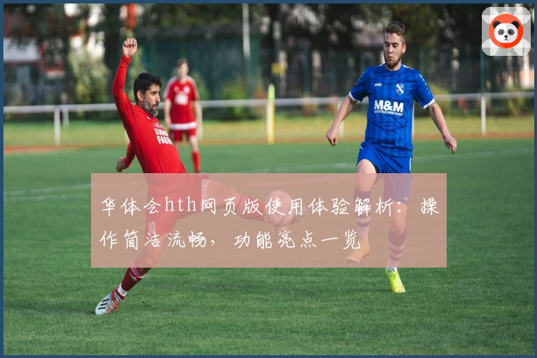 华体会hth网页版使用体验解析：操作简洁流畅，功能亮点一览