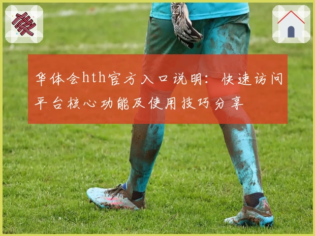 华体会hth官方入口说明：快速访问平台核心功能及使用技巧分享