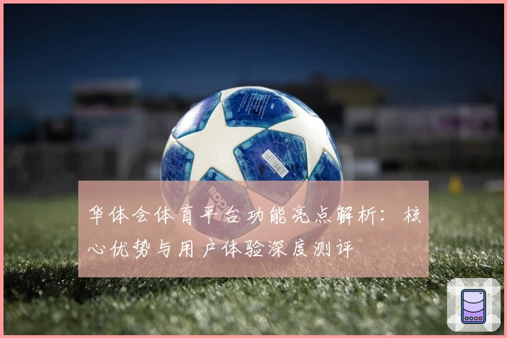 华体会体育平台功能亮点解析：核心优势与用户体验深度测评