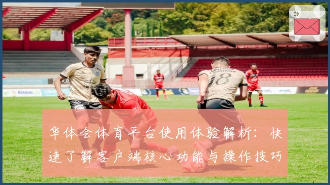 华体会体育平台使用体验解析：快速了解客户端核心功能与操作技巧