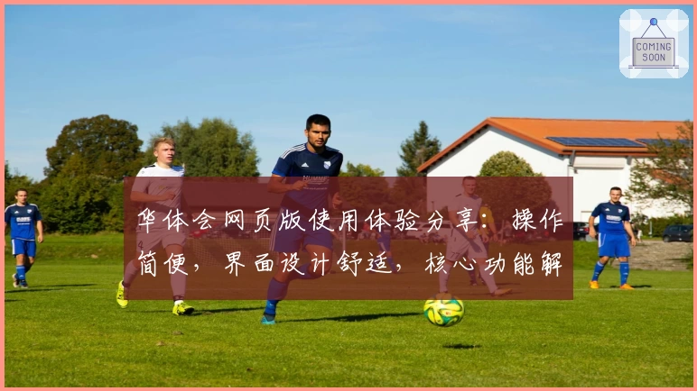 华体会网页版使用体验分享：操作简便，界面设计舒适，核心功能解读解析