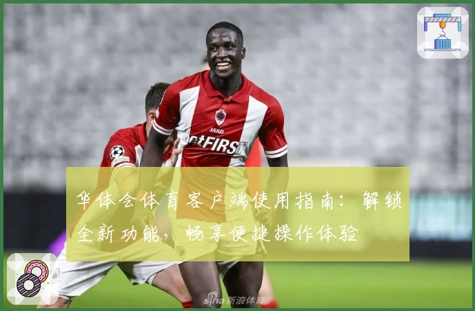 华体会体育客户端使用指南：解锁全新功能，畅享便捷操作体验